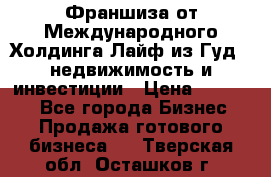 Франшиза от Международного Холдинга Лайф из Гуд - недвижимость и инвестиции › Цена ­ 82 000 - Все города Бизнес » Продажа готового бизнеса   . Тверская обл.,Осташков г.